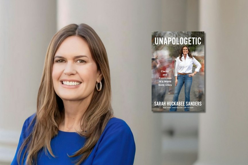 Arkansas Governor Sarah Huckabee Sanders for her new book, Unapologetic: Clarity and Conviction in a World Gone Crazy (publishing November 10, 2026).
